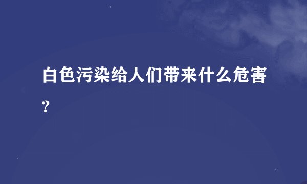 白色污染给人们带来什么危害？