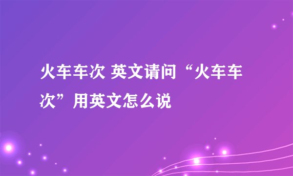 火车车次 英文请问“火车车次”用英文怎么说