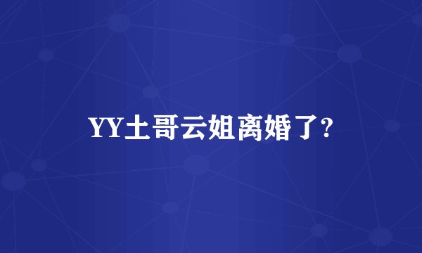 YY土哥云姐离婚了?