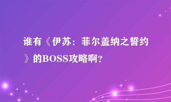 谁有《伊苏：菲尔盖纳之誓约》的BOSS攻略啊？