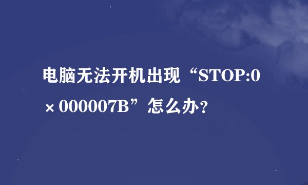 电脑无法开机出现“STOP:0×000007B”怎么办？