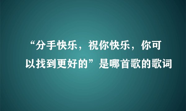 “分手快乐，祝你快乐，你可以找到更好的”是哪首歌的歌词
