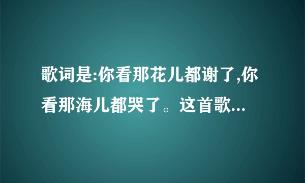 歌词是:你看那花儿都谢了,你看那海儿都哭了。这首歌是什么歌?这是韩红唱的