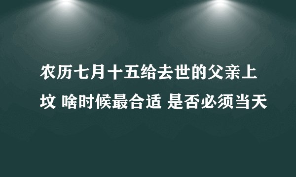 农历七月十五给去世的父亲上坟 啥时候最合适 是否必须当天