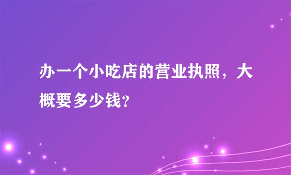 办一个小吃店的营业执照，大概要多少钱？