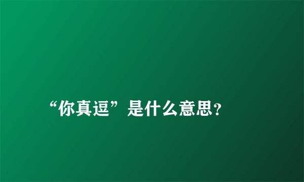 
“你真逗”是什么意思？

