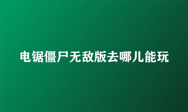 电锯僵尸无敌版去哪儿能玩