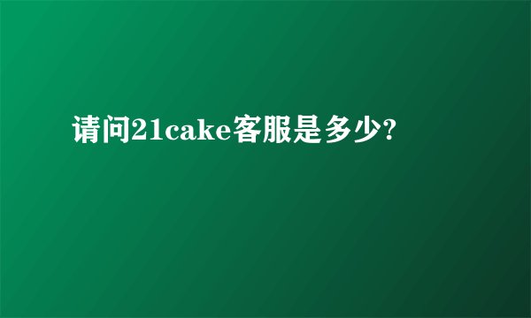 请问21cake客服是多少?