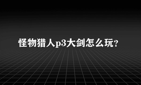 怪物猎人p3大剑怎么玩？