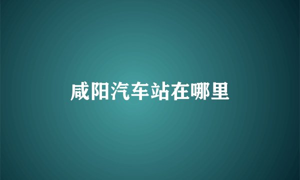 咸阳汽车站在哪里