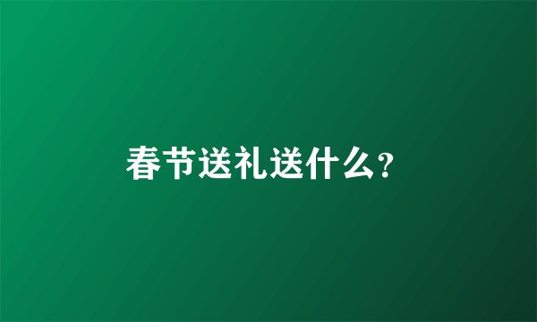 春节送礼送什么？