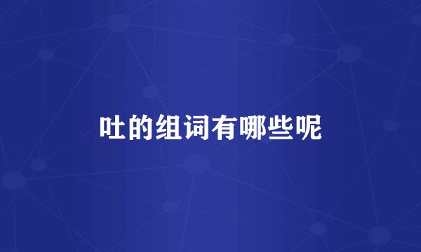 吐的组词有哪些呢
