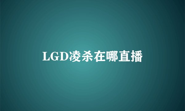 LGD凌杀在哪直播