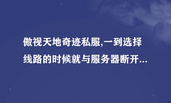 傲视天地奇迹私服,一到选择线路的时候就与服务器断开连接. 提示:发现不良程序,请先关闭无关程序.代码:39