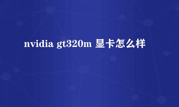 nvidia gt320m 显卡怎么样