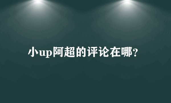 小up阿超的评论在哪？
