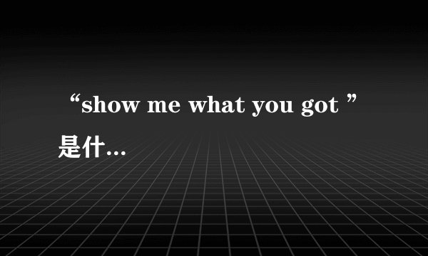 “show me what you got ”是什么意思？