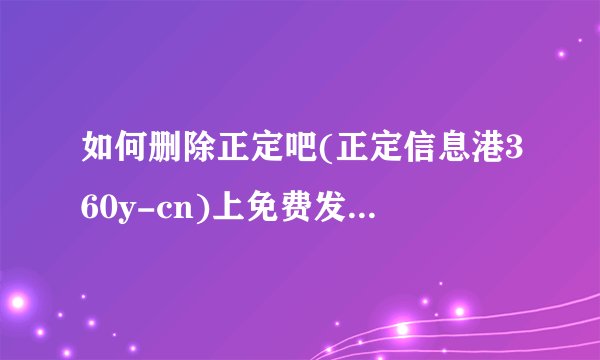 如何删除正定吧(正定信息港360y-cn)上免费发布的求职招聘房产出租求租的信息呀,账号密码忘记了?