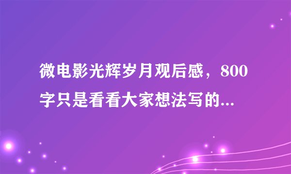 微电影光辉岁月观后感，800字只是看看大家想法写的好的最高可以给200分~