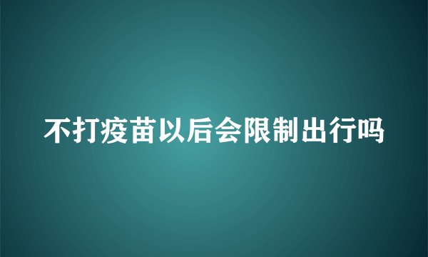 不打疫苗以后会限制出行吗
