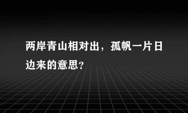两岸青山相对出，孤帆一片日边来的意思？