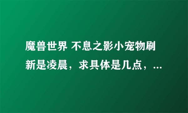 魔兽世界 不息之影小宠物刷新是凌晨，求具体是几点，在什么位置抓到的几率多点？品质好点？