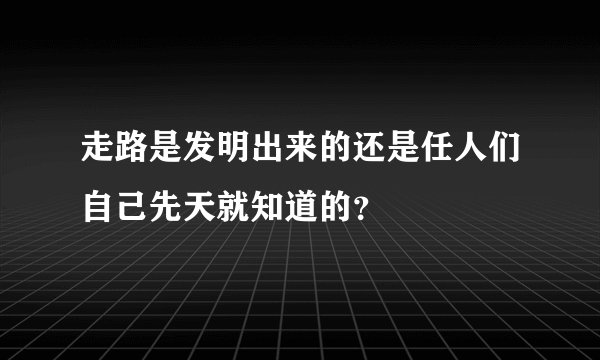走路是发明出来的还是任人们自己先天就知道的？