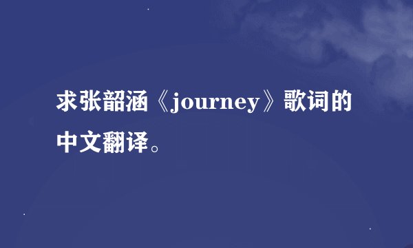 求张韶涵《journey》歌词的中文翻译。