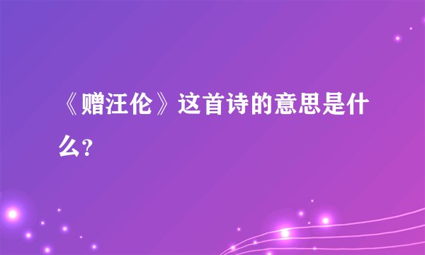 《赠汪伦》这首诗的意思是什么？
