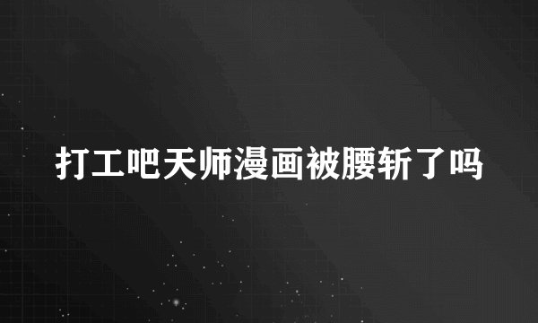 打工吧天师漫画被腰斩了吗