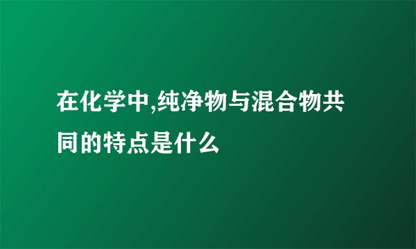 在化学中,纯净物与混合物共同的特点是什么