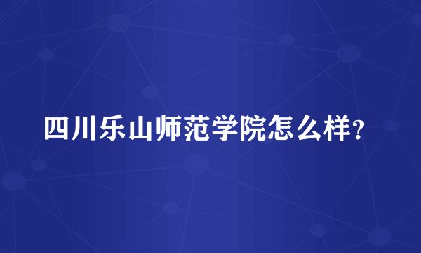 四川乐山师范学院怎么样？