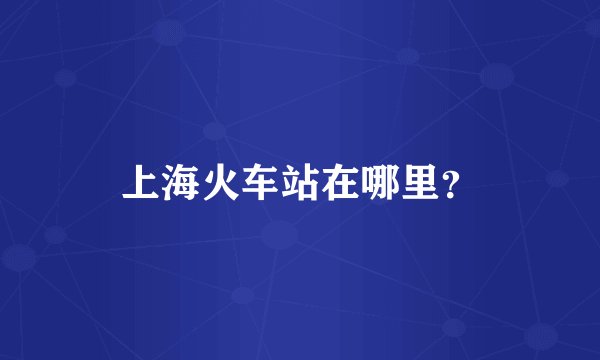 上海火车站在哪里？