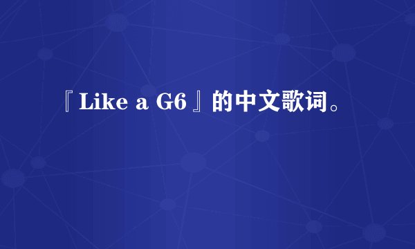 『Like a G6』的中文歌词。