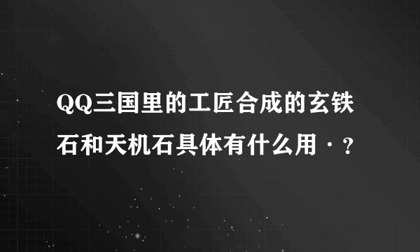 QQ三国里的工匠合成的玄铁石和天机石具体有什么用·？