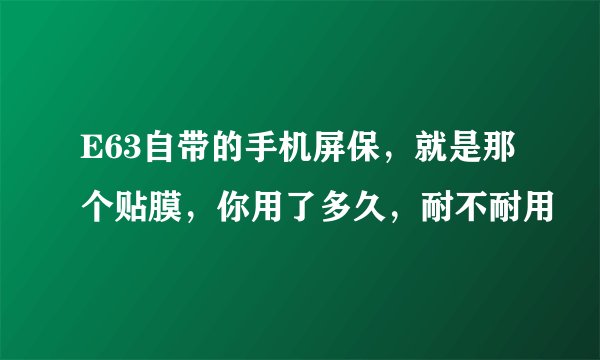 E63自带的手机屏保，就是那个贴膜，你用了多久，耐不耐用