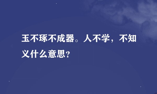 玉不琢不成器。人不学，不知义什么意思？