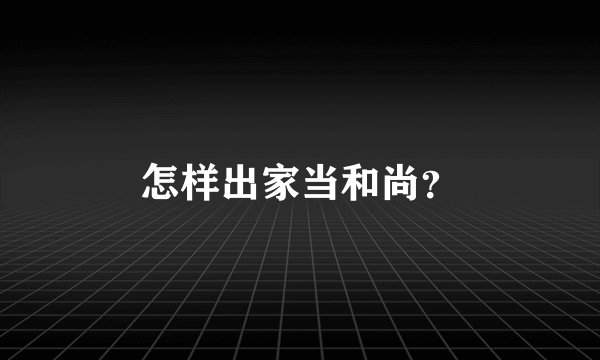 怎样出家当和尚？