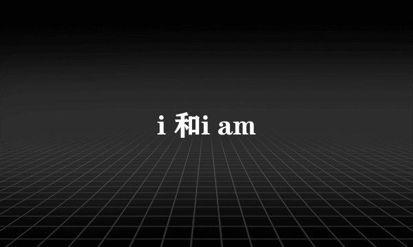 i 和i am