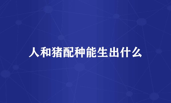 人和猪配种能生出什么