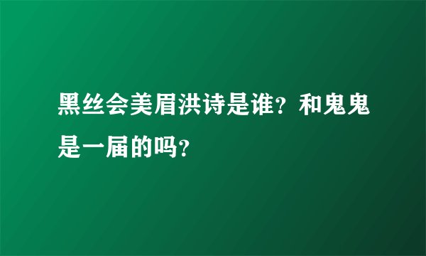 黑丝会美眉洪诗是谁？和鬼鬼是一届的吗？