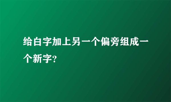 给白字加上另一个偏旁组成一个新字？