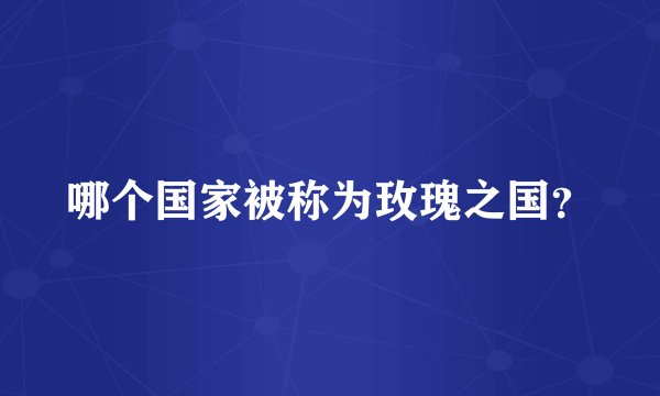 哪个国家被称为玫瑰之国？