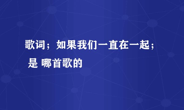 歌词；如果我们一直在一起； 是 哪首歌的