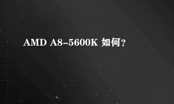 AMD A8-5600K 如何？