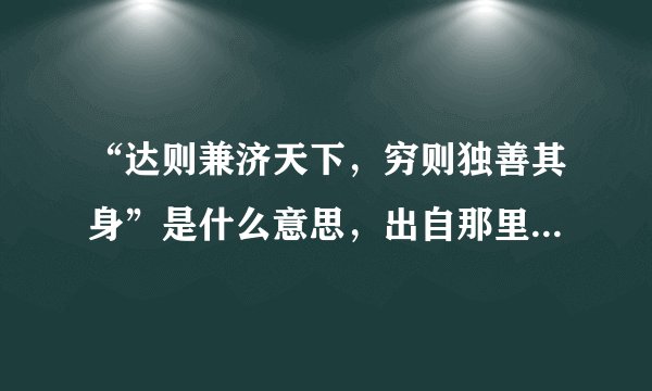 “达则兼济天下，穷则独善其身”是什么意思，出自那里啊？谁说的？