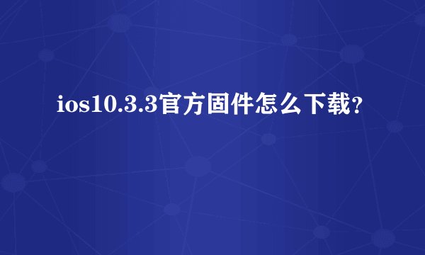 ios10.3.3官方固件怎么下载？
