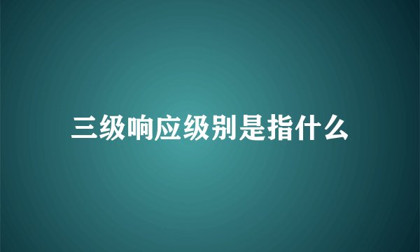 三级响应级别是指什么