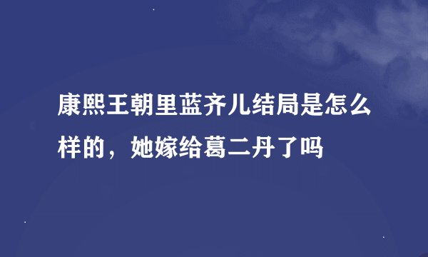 康熙王朝里蓝齐儿结局是怎么样的，她嫁给葛二丹了吗