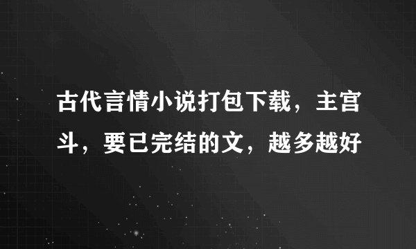 古代言情小说打包下载，主宫斗，要已完结的文，越多越好